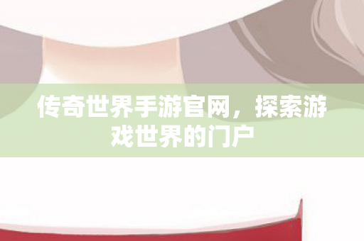 传奇世界手游官网,探索游戏世界的门户 传奇世界手游官网,探索游戏世界的门户