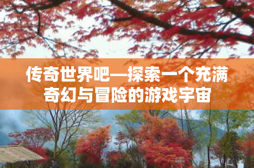 传奇世界吧—探索一个充满奇幻与冒险的游戏宇宙