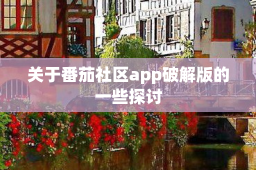 关于番茄社区app破解版的一些探讨 关于番茄社区app破解版的一些探讨
