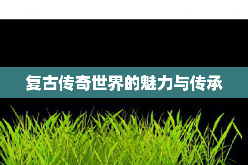 复古传奇世界的魅力与传承 复古传奇世界的魅力与传承