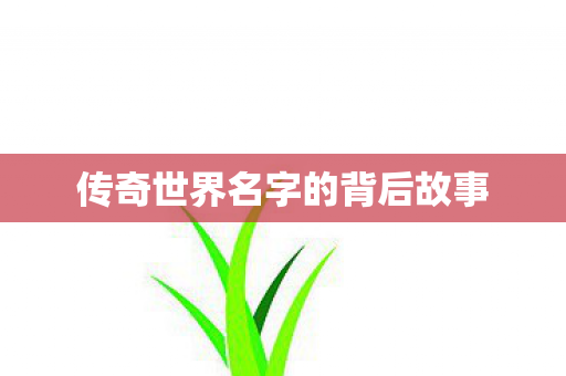 传奇世界名字的背后故事 传奇世界名字的背后故事