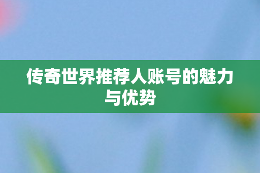 传奇世界推荐人账号的魅力与优势 传奇世界推荐人账号的魅力与优势