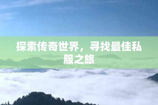 探索传奇世界,寻找最佳私服之旅 探索传奇世界,寻找最佳私服之旅