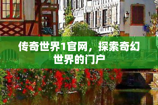 传奇世界1官网,探索奇幻世界的门户 传奇世界1官网,探索奇幻世界的门户