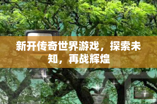 新开传奇世界游戏,探索未知,再战辉煌 新开传奇世界游戏,探索未知,再战辉煌
