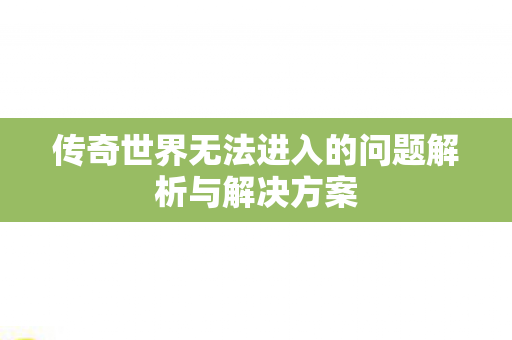 传奇世界无法进入的问题解析与解决方案
