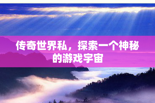 传奇世界私,探索一个神秘的游戏宇宙 传奇世界私,探索一个神秘的游戏宇宙