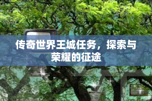 传奇世界王城任务，探索与荣耀的征途