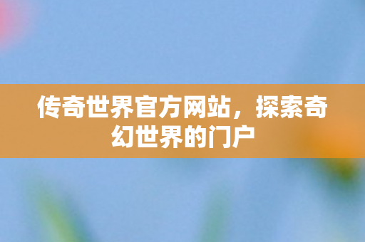 传奇世界官方网站,探索奇幻世界的门户 传奇世界官方网站,探索奇幻世界的门户
