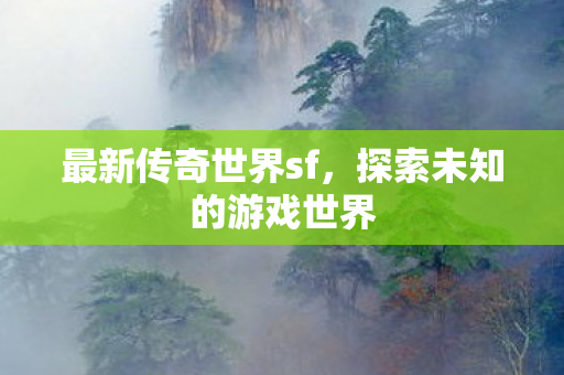 最新传奇世界sf,探索未知的游戏世界 最新传奇世界sf,探索未知的游戏世界