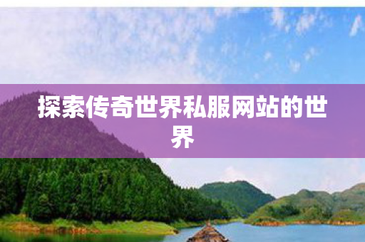 探索传奇世界私服网站的世界 探索传奇世界私服网站的世界