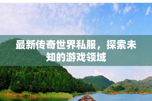 最新传奇世界私服,探索未知的游戏领域 最新传奇世界私服,探索未知的游戏领域