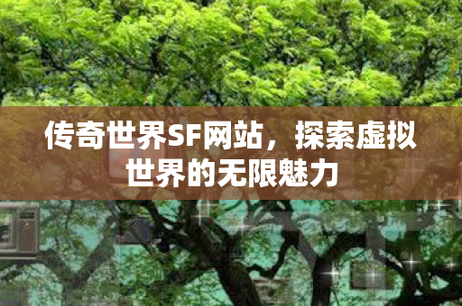 传奇世界SF网站,探索虚拟世界的无限魅力 传奇世界SF网站,探索虚拟世界的无限魅力