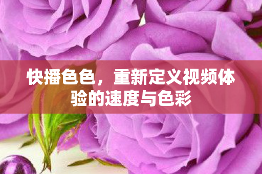 快播色色,重新定义视频体验的速度与色彩 快播色色,重新定义视频体验的速度与色彩