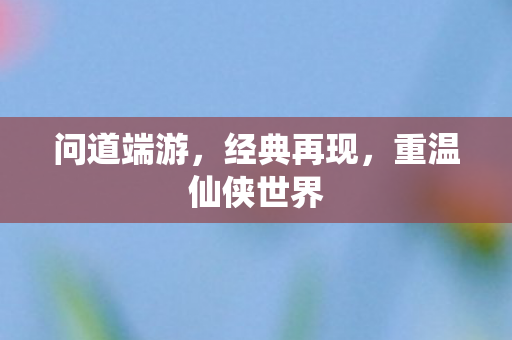 问道端游,经典再现,重温仙侠世界 问道端游,经典再现,重温仙侠世界