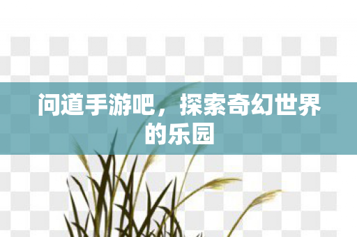问道手游吧,探索奇幻世界的乐园 问道手游吧,探索奇幻世界的乐园