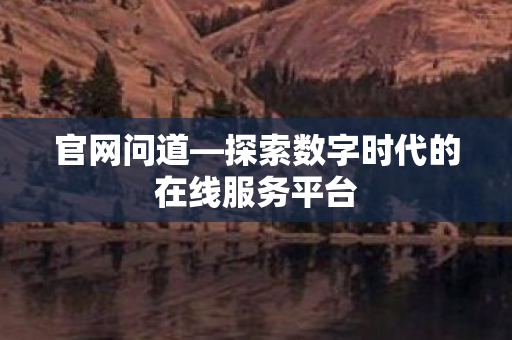 官网问道—探索数字时代的在线服务平台 官网问道—探索数字时代的在线服务平台