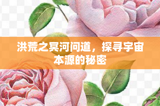 洪荒之冥河问道,探寻宇宙本源的秘密 洪荒之冥河问道,探寻宇宙本源的秘密