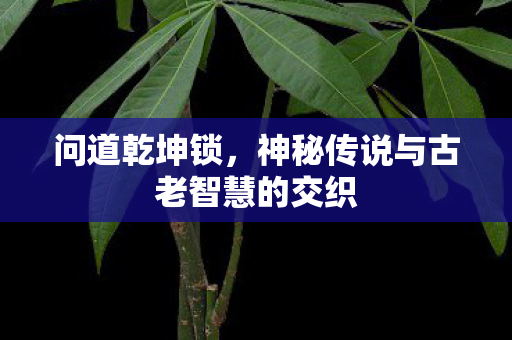 问道乾坤锁，神秘传说与古老智慧的交织