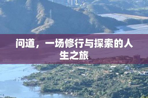 问道,一场修行与探索的人生之旅 问道,一场修行与探索的人生之旅