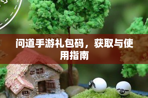 问道手游礼包码，获取与使用指南