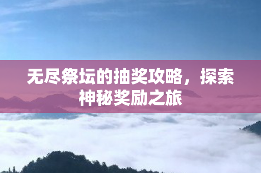 无尽祭坛的抽奖攻略,探索神秘奖励之旅 无尽祭坛的抽奖攻略,探索神秘奖励之旅