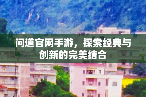 问道官网手游,探索经典与创新的完美结合 问道官网手游,探索经典与创新的完美结合