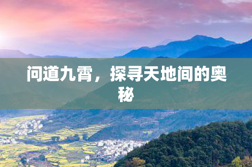 问道九霄,探寻天地间的奥秘 问道九霄,探寻天地间的奥秘