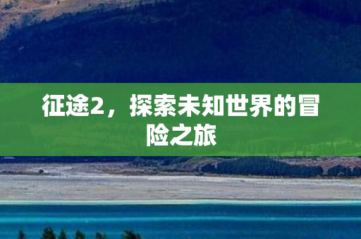 征途2，探索未知世界的冒险之旅