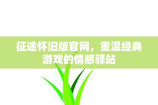 征途怀旧版官网,重温经典游戏的情感驿站 征途怀旧版官网,重温经典游戏的情感驿站
