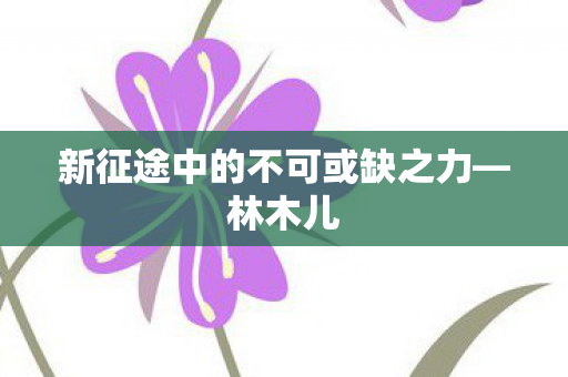 新征途中的不可或缺之力—林木儿 新征途中的不可或缺之力—林木儿
