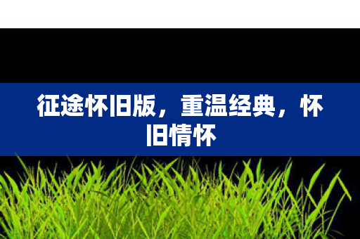 征途怀旧版，重温经典，怀旧情怀