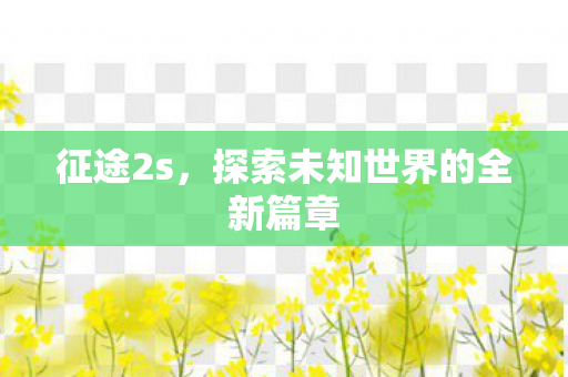 征途2s,探索未知世界的全新篇章 征途2s,探索未知世界的全新篇章