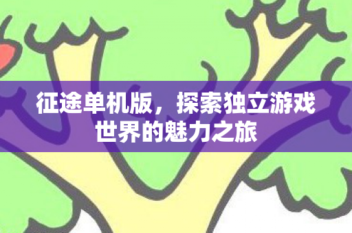 征途单机版,探索独立游戏世界的魅力之旅 征途单机版,探索独立游戏世界的魅力之旅