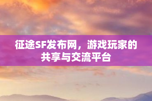征途SF发布网,游戏玩家的共享与交流平台 征途SF发布网,游戏玩家的共享与交流平台