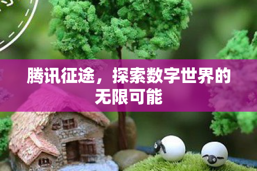 腾讯征途，探索数字世界的无限可能