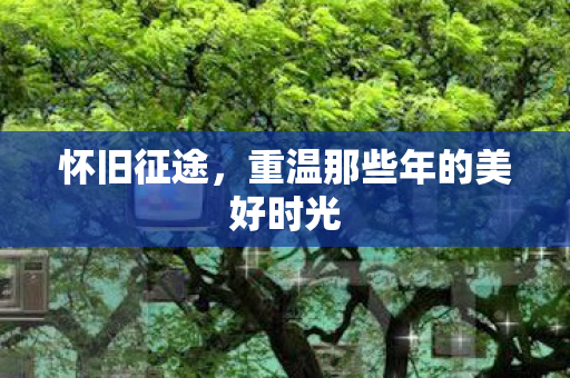 怀旧征途,重温那些年的美好时光 怀旧征途,重温那些年的美好时光