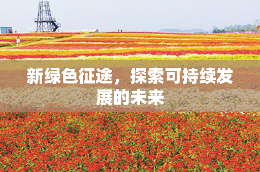 新绿色征途,探索可持续发展的未来 新绿色征途,探索可持续发展的未来