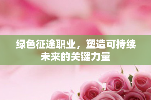 绿色征途职业,塑造可持续未来的关键力量 绿色征途职业,塑造可持续未来的关键力量