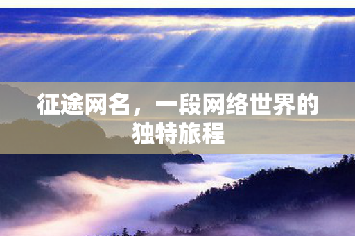 征途网名,一段网络世界的独特旅程 征途网名,一段网络世界的独特旅程
