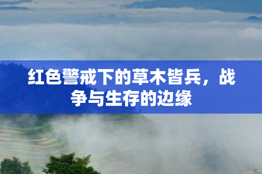 红色警戒下的草木皆兵,战争与生存的边缘 红色警戒下的草木皆兵,战争与生存的边缘