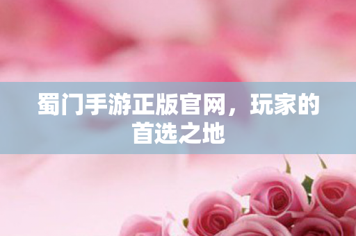 蜀门手游正版官网,玩家的首选之地 蜀门手游正版官网,玩家的首选之地