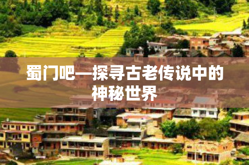 蜀门吧—探寻古老传说中的神秘世界 蜀门吧—探寻古老传说中的神秘世界