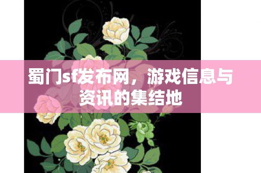 蜀门sf发布网，游戏信息与资讯的集结地