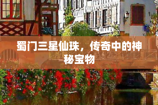 蜀门三星仙珠，传奇中的神秘宝物
