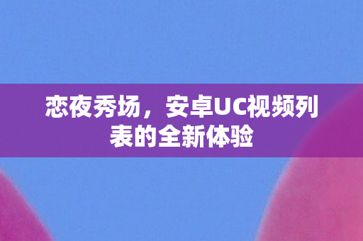恋夜秀场,安卓UC视频列表的全新体验 恋夜秀场,安卓UC视频列表的全新体验