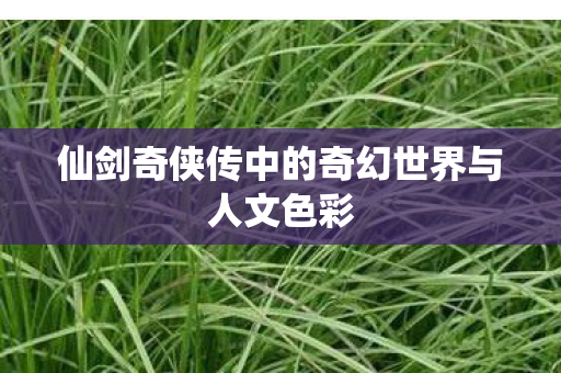 仙剑奇侠传中的奇幻世界与人文色彩 仙剑奇侠传中的奇幻世界与人文色彩