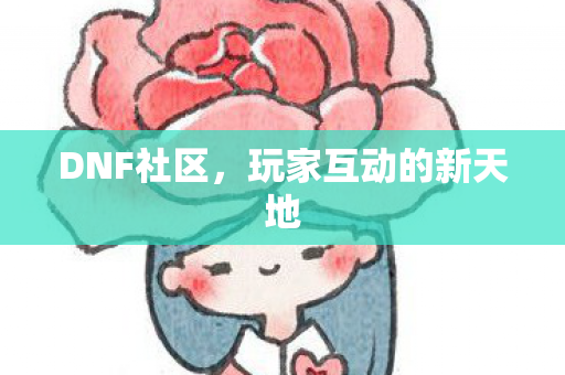 DNF社区,玩家互动的新天地 DNF社区,玩家互动的新天地