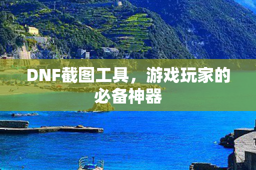 DNF截图工具,游戏玩家的必备神器 DNF截图工具,游戏玩家的必备神器