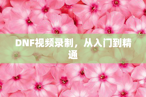 DNF视频录制,从入门到精通 DNF视频录制,从入门到精通